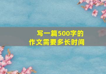 写一篇500字的作文需要多长时间