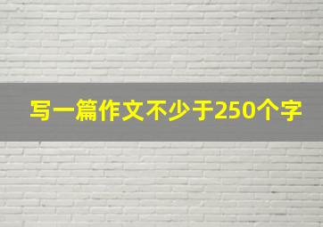 写一篇作文不少于250个字