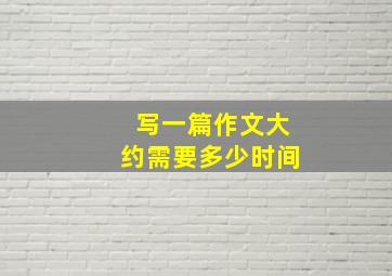 写一篇作文大约需要多少时间