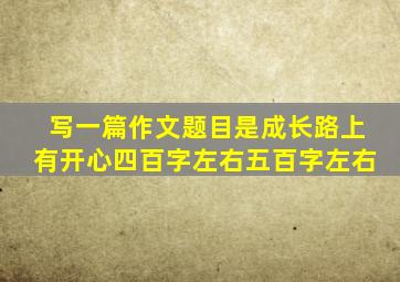 写一篇作文题目是成长路上有开心四百字左右五百字左右