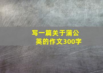 写一篇关于蒲公英的作文300字