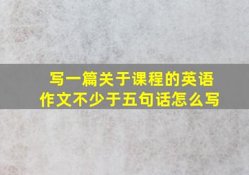 写一篇关于课程的英语作文不少于五句话怎么写