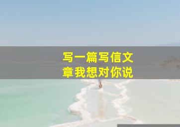 写一篇写信文章我想对你说