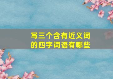 写三个含有近义词的四字词语有哪些