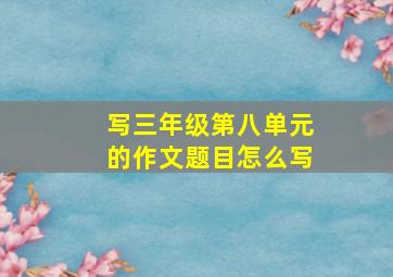 写三年级第八单元的作文题目怎么写