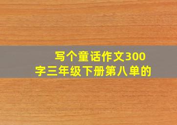 写个童话作文300字三年级下册第八单的