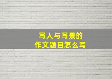 写人与写景的作文题目怎么写