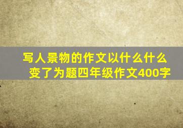 写人景物的作文以什么什么变了为题四年级作文400字