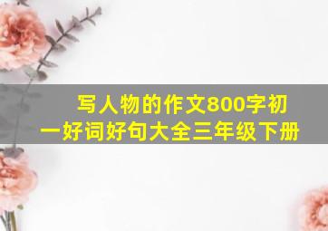 写人物的作文800字初一好词好句大全三年级下册