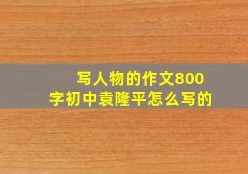 写人物的作文800字初中袁隆平怎么写的