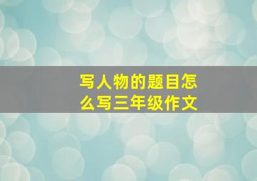 写人物的题目怎么写三年级作文