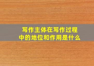 写作主体在写作过程中的地位和作用是什么