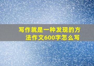 写作就是一种发现的方法作文600字怎么写