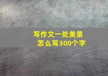 写作文一处美景怎么写300个字