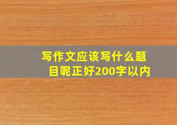 写作文应该写什么题目呢正好200字以内