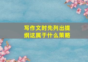 写作文时先列出提纲这属于什么策略