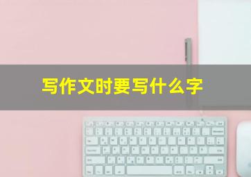 写作文时要写什么字