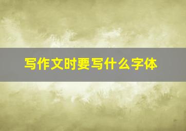 写作文时要写什么字体