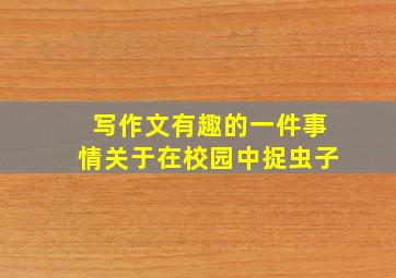 写作文有趣的一件事情关于在校园中捉虫子