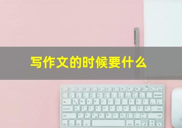 写作文的时候要什么