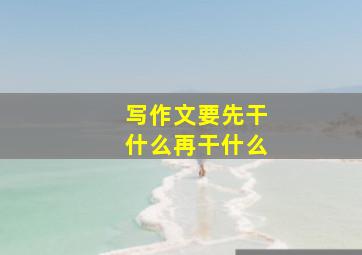 写作文要先干什么再干什么