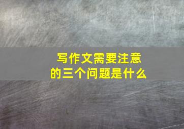 写作文需要注意的三个问题是什么