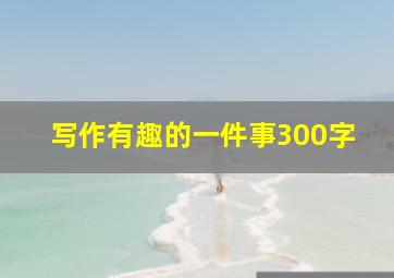 写作有趣的一件事300字