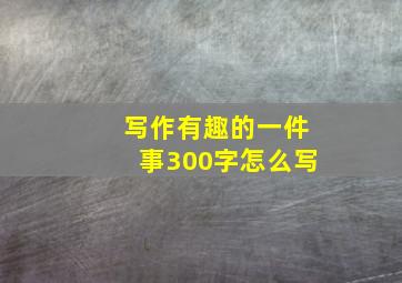 写作有趣的一件事300字怎么写