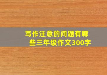 写作注意的问题有哪些三年级作文300字