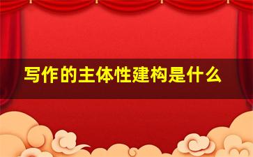 写作的主体性建构是什么