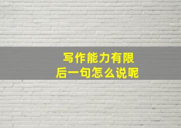 写作能力有限后一句怎么说呢