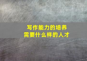 写作能力的培养需要什么样的人才