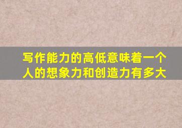 写作能力的高低意味着一个人的想象力和创造力有多大