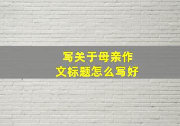 写关于母亲作文标题怎么写好