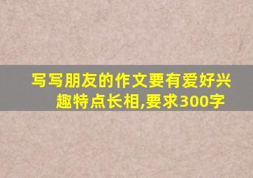 写写朋友的作文要有爱好兴趣特点长相,要求300字