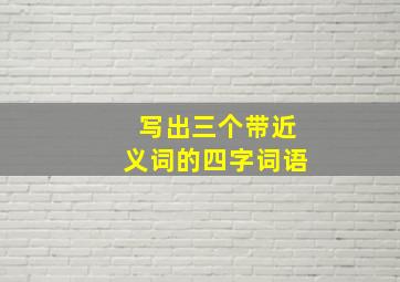 写出三个带近义词的四字词语