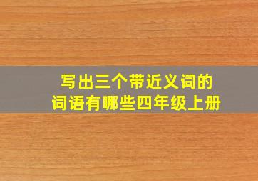 写出三个带近义词的词语有哪些四年级上册