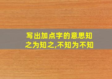 写出加点字的意思知之为知之,不知为不知