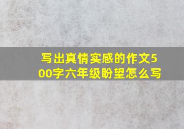 写出真情实感的作文500字六年级盼望怎么写