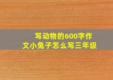 写动物的600字作文小兔子怎么写三年级