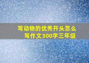 写动物的优秀开头怎么写作文300字三年级