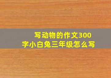 写动物的作文300字小白兔三年级怎么写