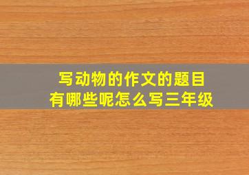 写动物的作文的题目有哪些呢怎么写三年级