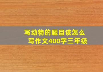 写动物的题目该怎么写作文400字三年级