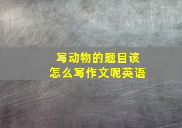 写动物的题目该怎么写作文呢英语