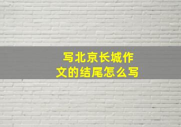 写北京长城作文的结尾怎么写