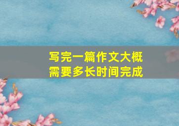 写完一篇作文大概需要多长时间完成