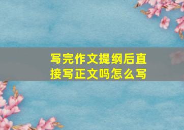 写完作文提纲后直接写正文吗怎么写