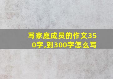 写家庭成员的作文350字,到300字怎么写