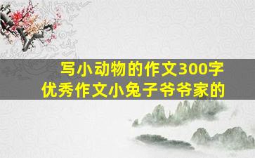 写小动物的作文300字优秀作文小兔子爷爷家的